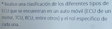 Realice una clasificación de los diferentes tipos de 
ECU que se encuentran en un auto móvil (ECU de un 
motor, TCU, BCU, entre otros) y el rol especifico de 
cada una.