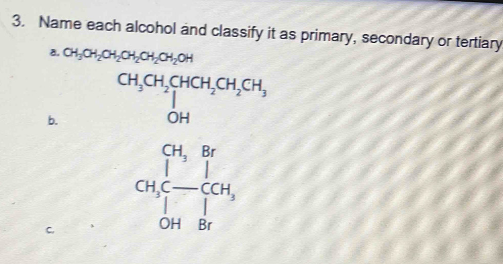 Name each alcohol and classify it as primary, secondary or tertiary 
8. CH_3CH_2CH_2CH_2CH_2CH_2OH
b. 
C. beginarrayr 5000000^(500) 000 hline 000  w= 1/2 -100beginarrayr 0, chorin hline 100endarray