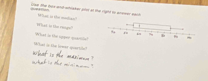 question. 
Use the box-and-whisker plot at the right to answer each 
What is the median? 
What is the range? 
What is the upper quartile? 
What is the lower quartile?