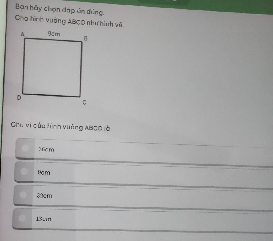 Bạn hãy chọn đáp án đúng.
Cho hình vuông ABCD như hình vẽ.
Chu vi của hình vuông ABCD là
36cm
9cm
32cm
13cm