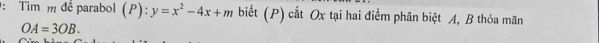 Tìm m để parabol (P):y=x^2-4x+m biết (P) cắt Ox tại hai điểm phân biệt A, B thỏa mãn
OA=3OB.