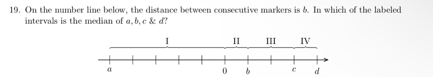 On the number line below, the distance between consecutive markers is b. In which of the labeled 
intervals is the median of a, b, c & d?