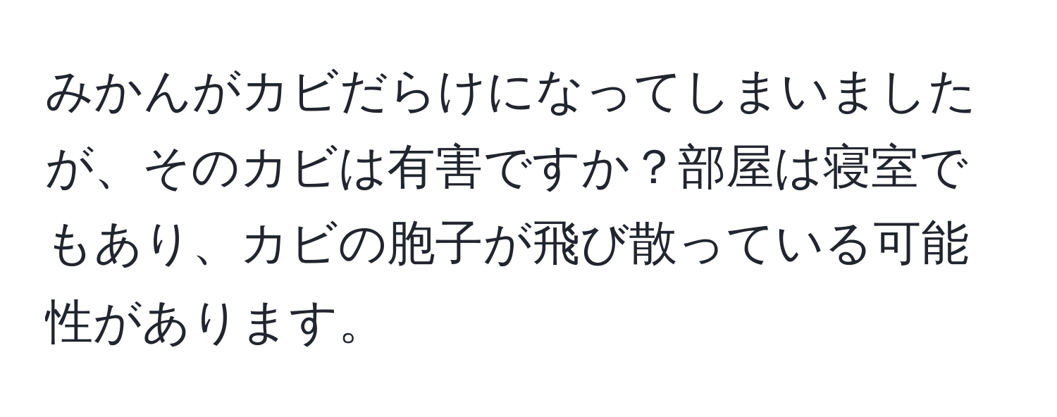 みかんがカビだらけになってしまいましたが、そのカビは有害ですか？部屋は寝室でもあり、カビの胞子が飛び散っている可能性があります。