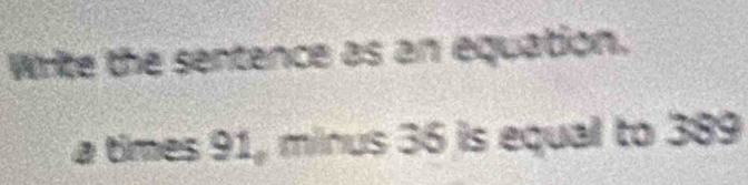 Write the sentence as an equation. 
a times 91, minus 36 is equal to 389