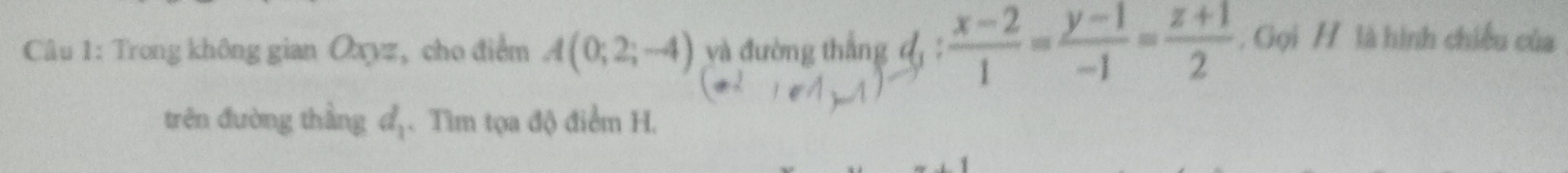 Trong không gian Oxyz, cho điểm A(0;2;-4) yà đường thắng d_1: (x-2)/1 = (y-1)/-1 = (z+1)/2 . Gọi H là hình chiều của 
trên đường thắng đ. Tìm tọa độ điểm H.