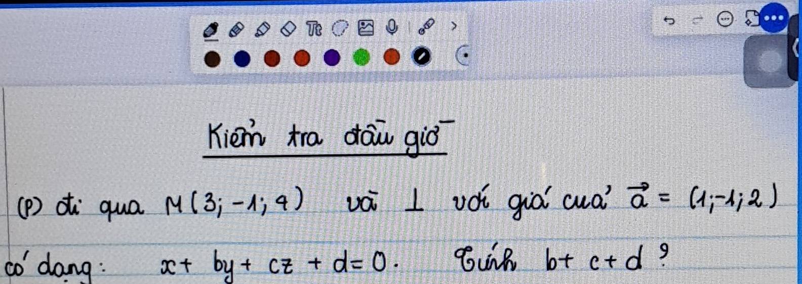 Kiem tra dāw giò 
(p) oi qua M(3;-1;4) vài I vói giá cua vector a=(1,-1,2)
co dang : x+by+cz+d=0.
b+c+d 9