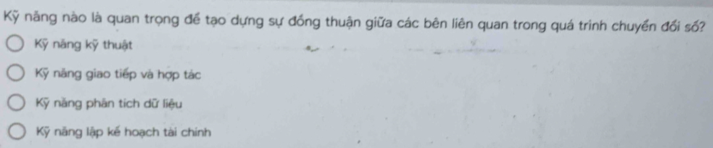 Kỹ năng nào là quan trọng để tạo dựng sự đồng thuận giữa các bên liên quan trong quá trinh chuyển đổi số?
Kỹ năng kỹ thuật
Kỹ năng giao tiếp và hợp tác
Kỹ năng phān tích dữ liệu
Kỹ năng lập kế hoạch tài chính