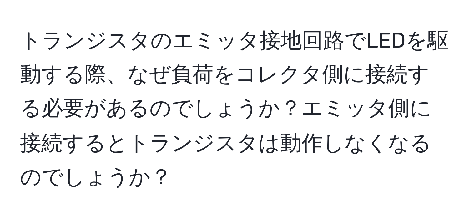 トランジスタのエミッタ接地回路でLEDを駆動する際、なぜ負荷をコレクタ側に接続する必要があるのでしょうか？エミッタ側に接続するとトランジスタは動作しなくなるのでしょうか？