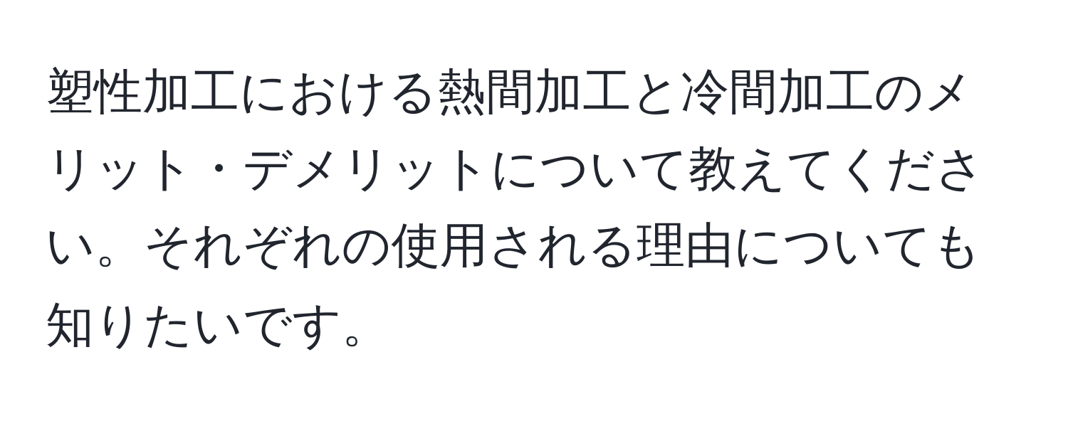 塑性加工における熱間加工と冷間加工のメリット・デメリットについて教えてください。それぞれの使用される理由についても知りたいです。