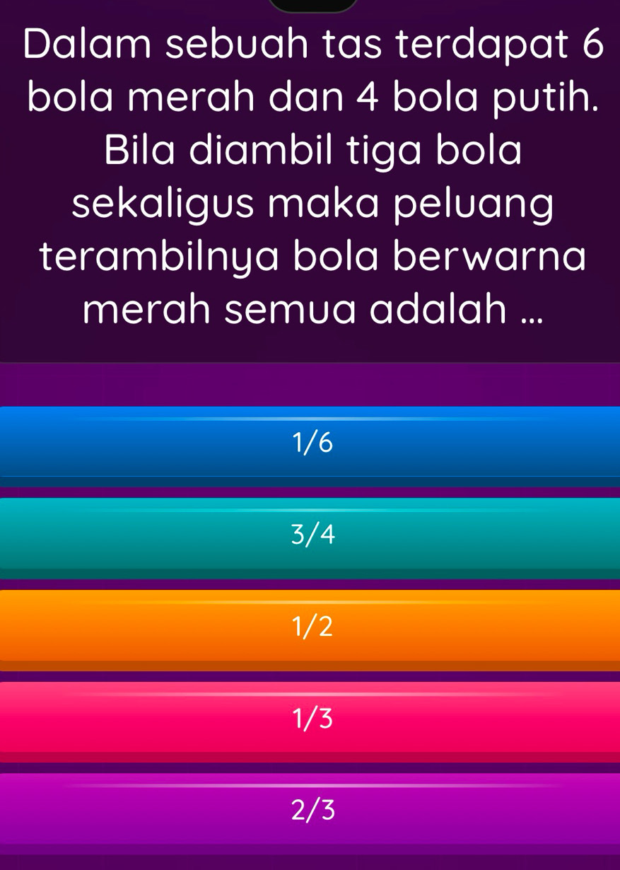 Dalam sebuah tas terdapat 6
bola merah dan 4 bola putih.
Bila diambil tiga bola
sekaligus maka peluang
terambilnya bola berwarna
merah semua adalah ...
1/6
3/4
1/2
1/3
2/3