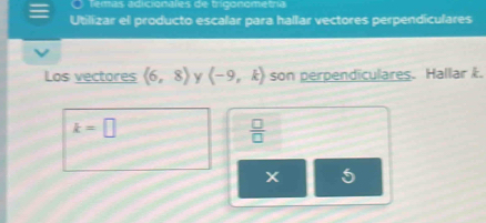 Temas adicionales de trigonometria 
Utilizar el producto escalar para hallar vectores perpendiculares 
Los vectores (6,8) Y (-9,k) son perpendiculares. Hallar k.
k=□
 □ /□  
X 5