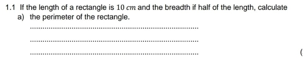 1.1 If the length of a rectangle is 10 cm and the breadth if half of the length, calculate 
a) the perimeter of the rectangle. 
_ 
_ 
_