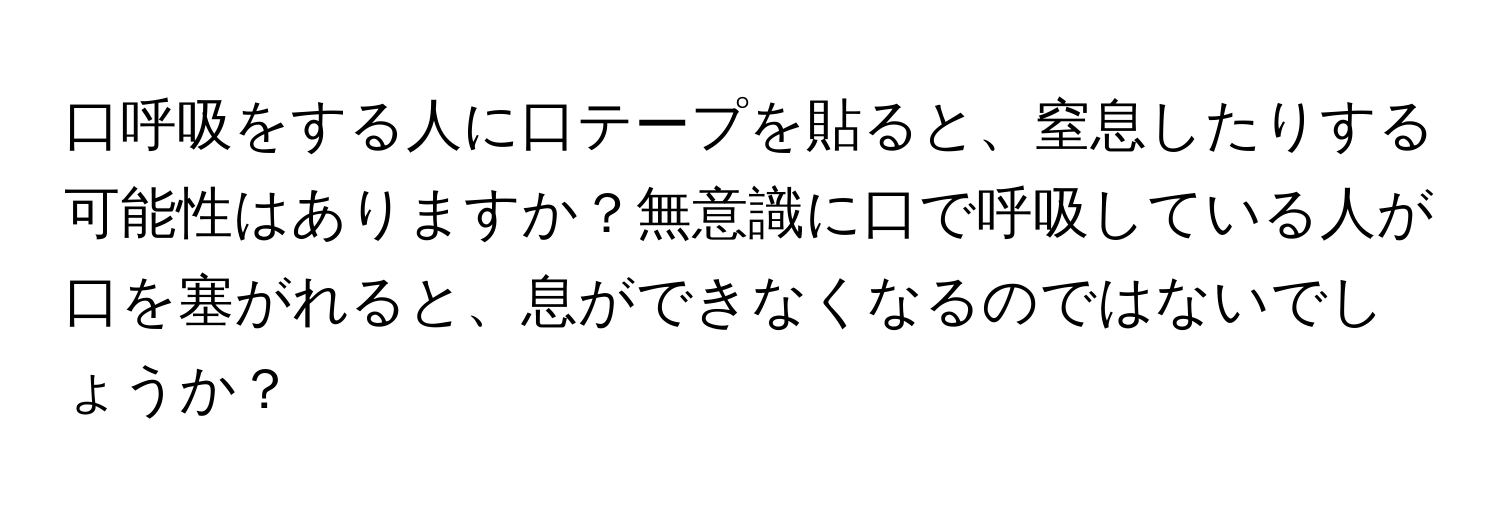 口呼吸をする人に口テープを貼ると、窒息したりする可能性はありますか？無意識に口で呼吸している人が口を塞がれると、息ができなくなるのではないでしょうか？