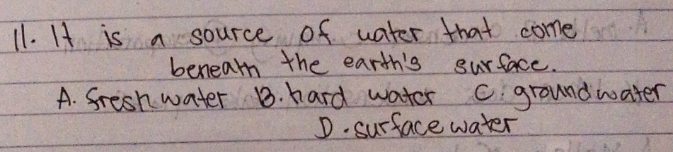 It is a source of water that come
benearn the earth's surface.
A. fresh water B. hard water c. groundwater
D. surface water