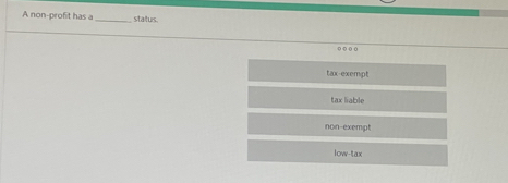 A non-profit has a _status.
o o o 0
tax-exempt
tax liable
non-exempt
low-tax