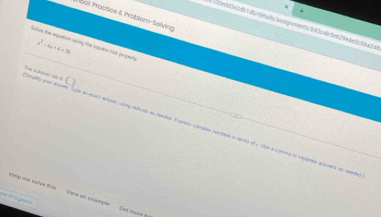 ool: Practice 6 Problem-Solving 
31b0edd3e2db1db/defails/assignments/b93c4b5e629e4e3c9ba24
x^2-4x+4<36</tex> 
Solve the equation usving the square root property 
(Simplity your ans The solution sat is 6 an exact answer, using radicals as needed. Express complex numbers in tems of 7. Uise a comma to separate ansiwers as neede 
Help me solve this View an example Get more 
aw Progress