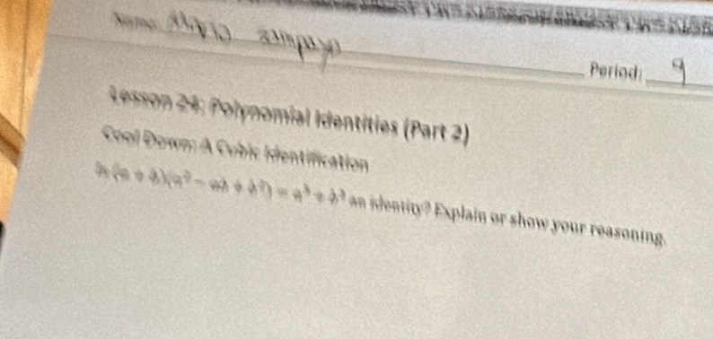 Period 
_ 
Lesson 24: Polynomial Identities (Part 2) 
Cool Down: A Cubic Identification
(a+b)(a^2-ab+b^2)=a^3+b^3 an ide tity Explain or show your reasoning.