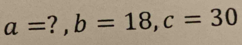 a= ? , b=18, c=30