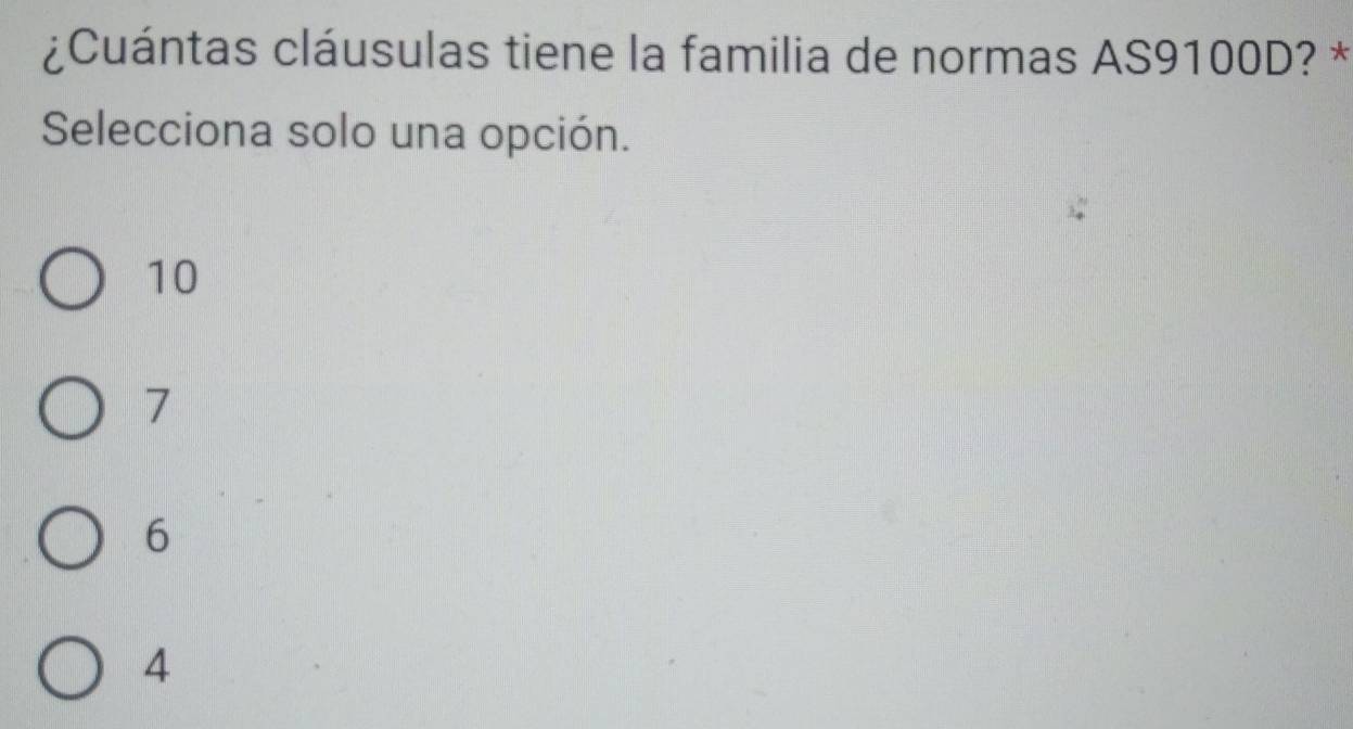 ¿Cuántas cláusulas tiene la familia de normas AS9100D? *
Selecciona solo una opción.
10
7
6
4