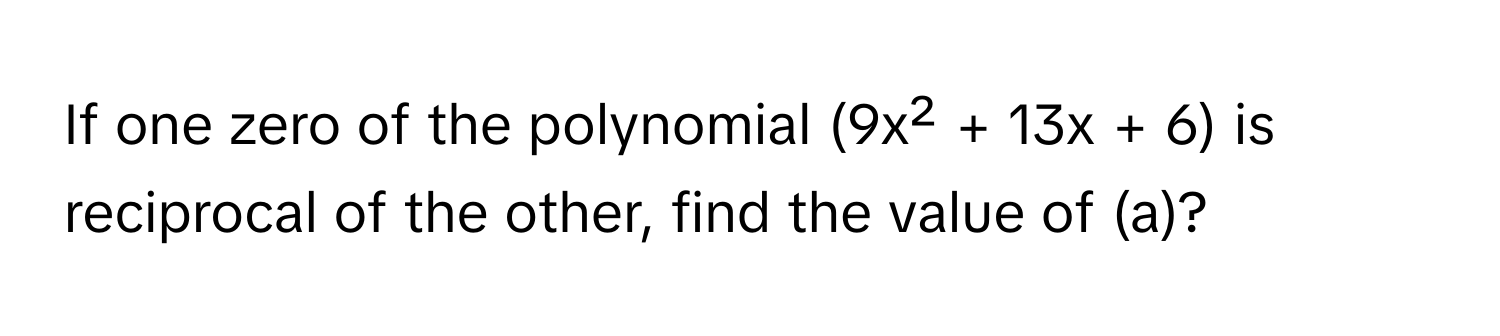 If one zero of the polynomial (9x² + 13x + 6) is reciprocal of the other, find the value of (a)?