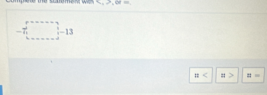 omplete the statement with , , or =.
-7□