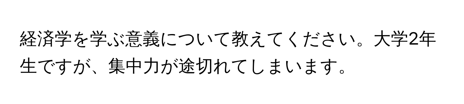 経済学を学ぶ意義について教えてください。大学2年生ですが、集中力が途切れてしまいます。