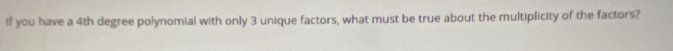 If you have a 4th degree polynomial with only 3 unique factors, what must be true about the multiplicity of the factors?