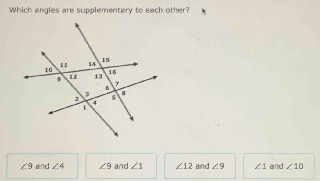 Which angles are supplementary to each other?
∠ 9 and ∠ 4 ∠ 9 and ∠ 1 ∠ 12 and ∠ 9 ∠ 1 and ∠ 10