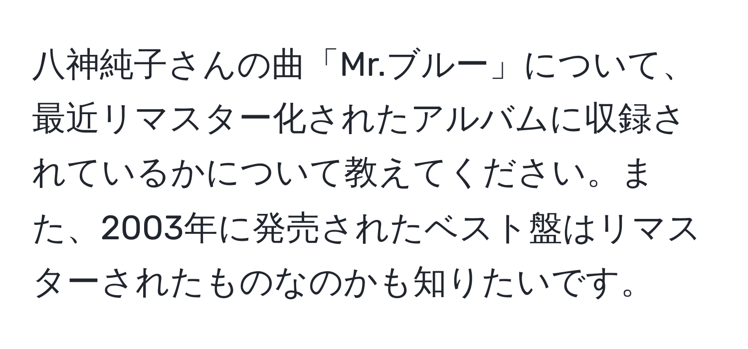 八神純子さんの曲「Mr.ブルー」について、最近リマスター化されたアルバムに収録されているかについて教えてください。また、2003年に発売されたベスト盤はリマスターされたものなのかも知りたいです。