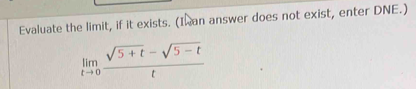 Evaluate the limit, if it exists. (I an answer does not exist, enter DNE.)
limlimits _tto 0 (sqrt(5+t)-sqrt(5-t))/t 