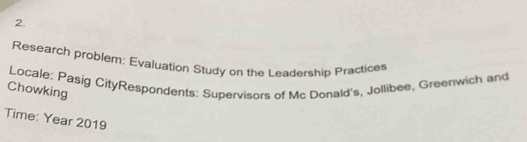 Research problem: Evaluation Study on the Leadership Practices 
Chowking Locale: Pasig CityRespondents: Supervisors of Mc Donald's, Jollibee, Greenwich and 
Time: Year 2019