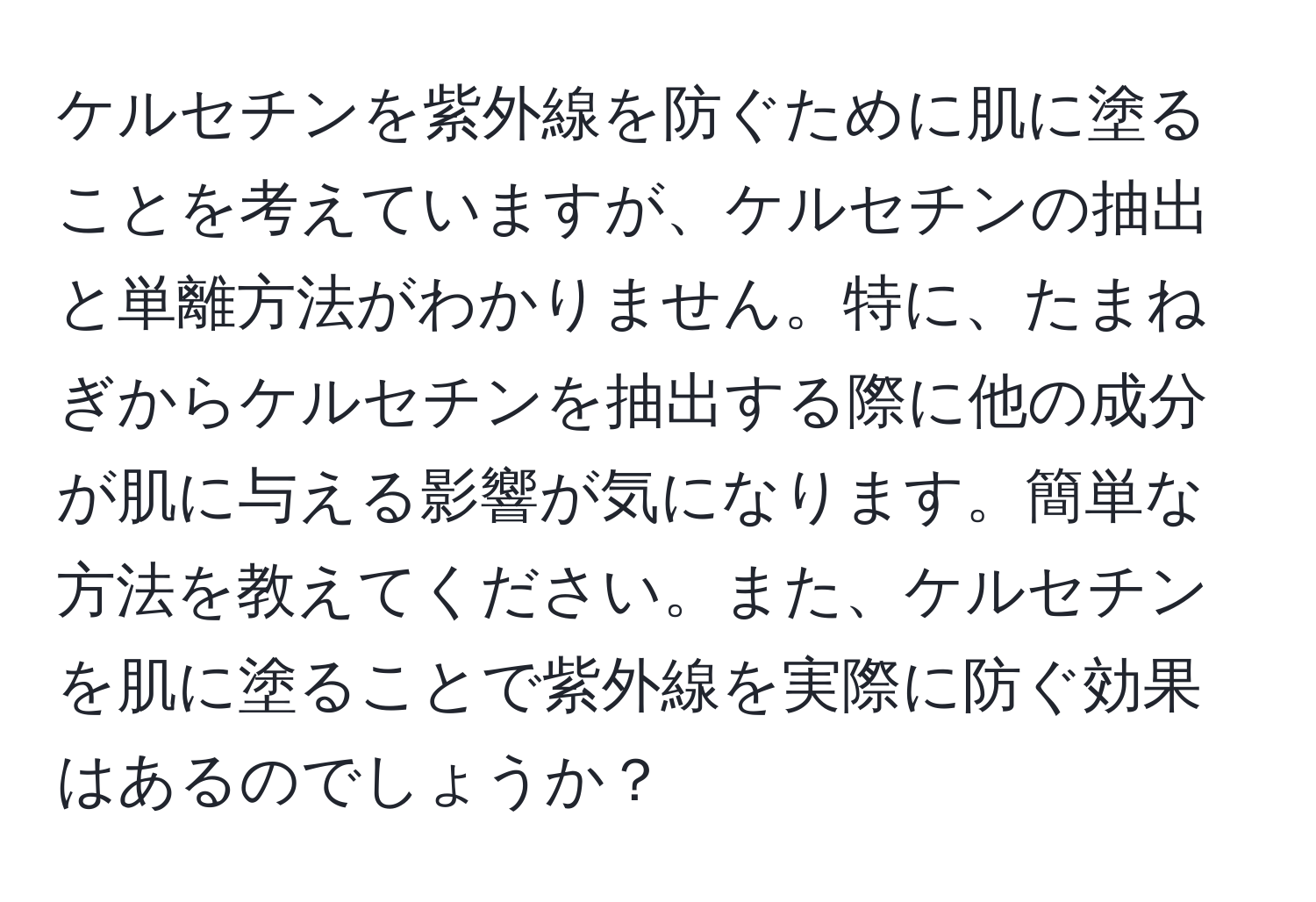 ケルセチンを紫外線を防ぐために肌に塗ることを考えていますが、ケルセチンの抽出と単離方法がわかりません。特に、たまねぎからケルセチンを抽出する際に他の成分が肌に与える影響が気になります。簡単な方法を教えてください。また、ケルセチンを肌に塗ることで紫外線を実際に防ぐ効果はあるのでしょうか？