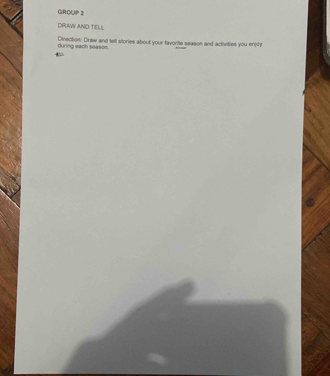 GROUP 2 
DRAW AND TELL 
Direction: Draw and tell stories about your favorite season and activities you enjoy 
during each season.