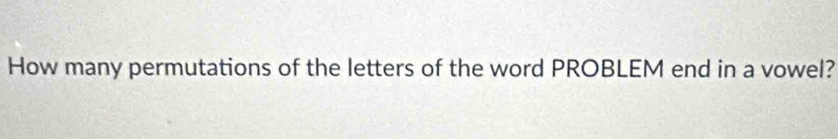 How many permutations of the letters of the word PROBLEM end in a vowel?