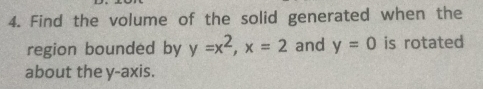 Find the volume of the solid generated when the 
region bounded by y=x^2, x=2 and y=0 is rotated 
about the y-axis.