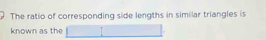 The ratio of corresponding side lengths in similar triangles is 
known as the