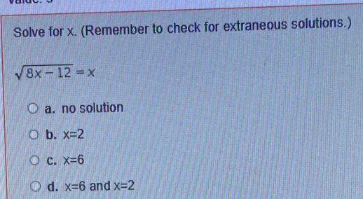 Solve for x. (Remember to check for extraneous solutions.)
sqrt(8x-12)=x
a. no solution
b. x=2
c. x=6
d. x=6 and x=2