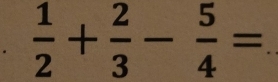  1/2 + 2/3 - 5/4 =