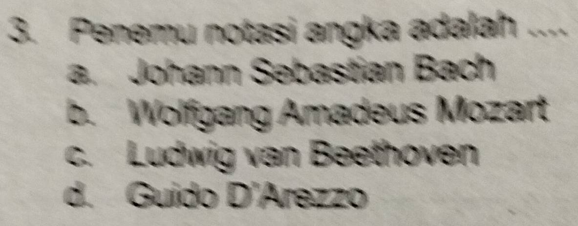 Penemu notasi angka adalah ....
a. Johann Sebastian Bach
b. Wolfgang Amadeus Mozart
c. Ludwig van Beethoven
d. Guido D'Arezzo