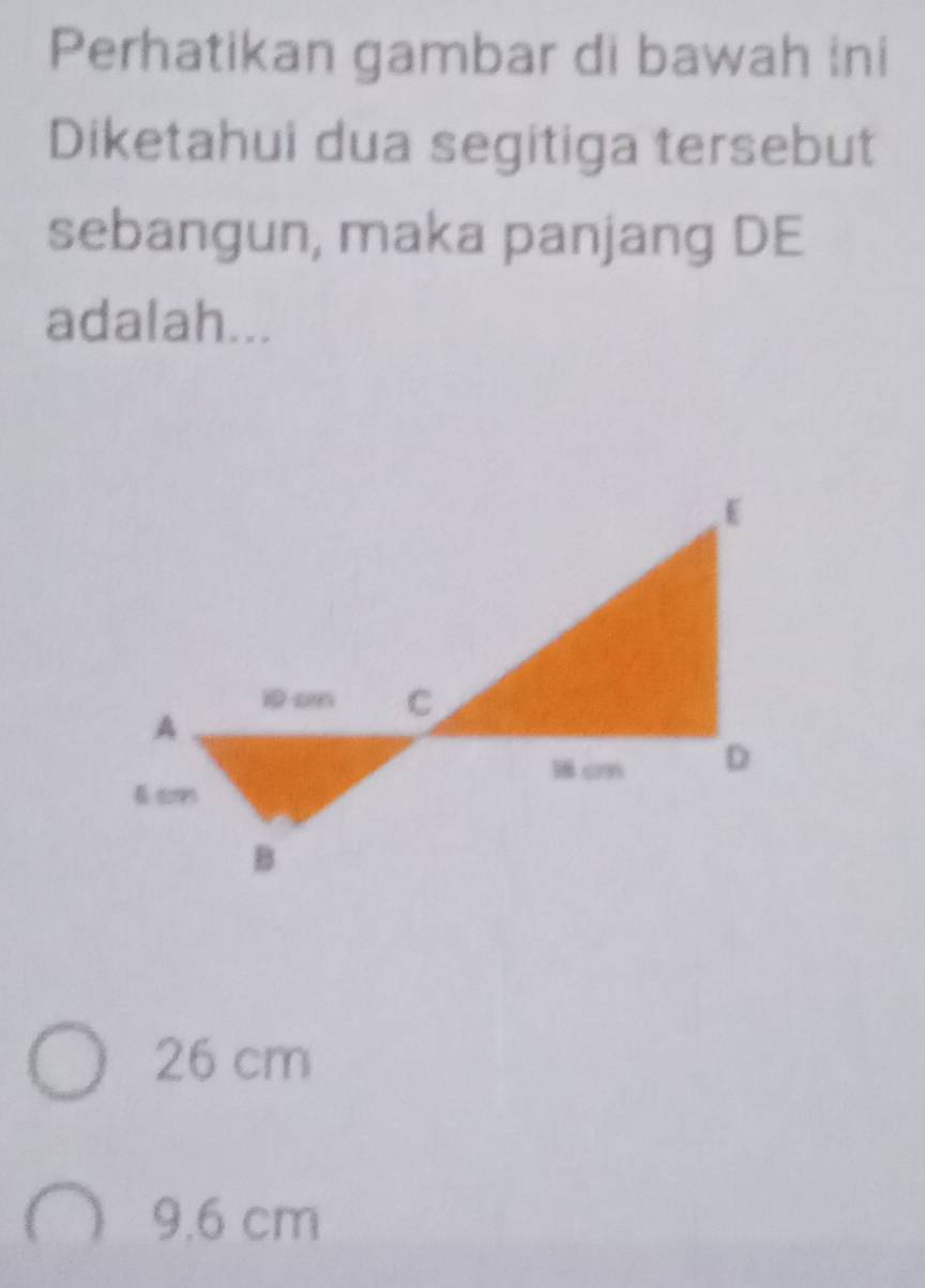 Perhatikan gambar di bawah ini
Diketahui dua segitiga tersebut
sebangun, maka panjang DE
adalah...
26 cm
9.6 cm