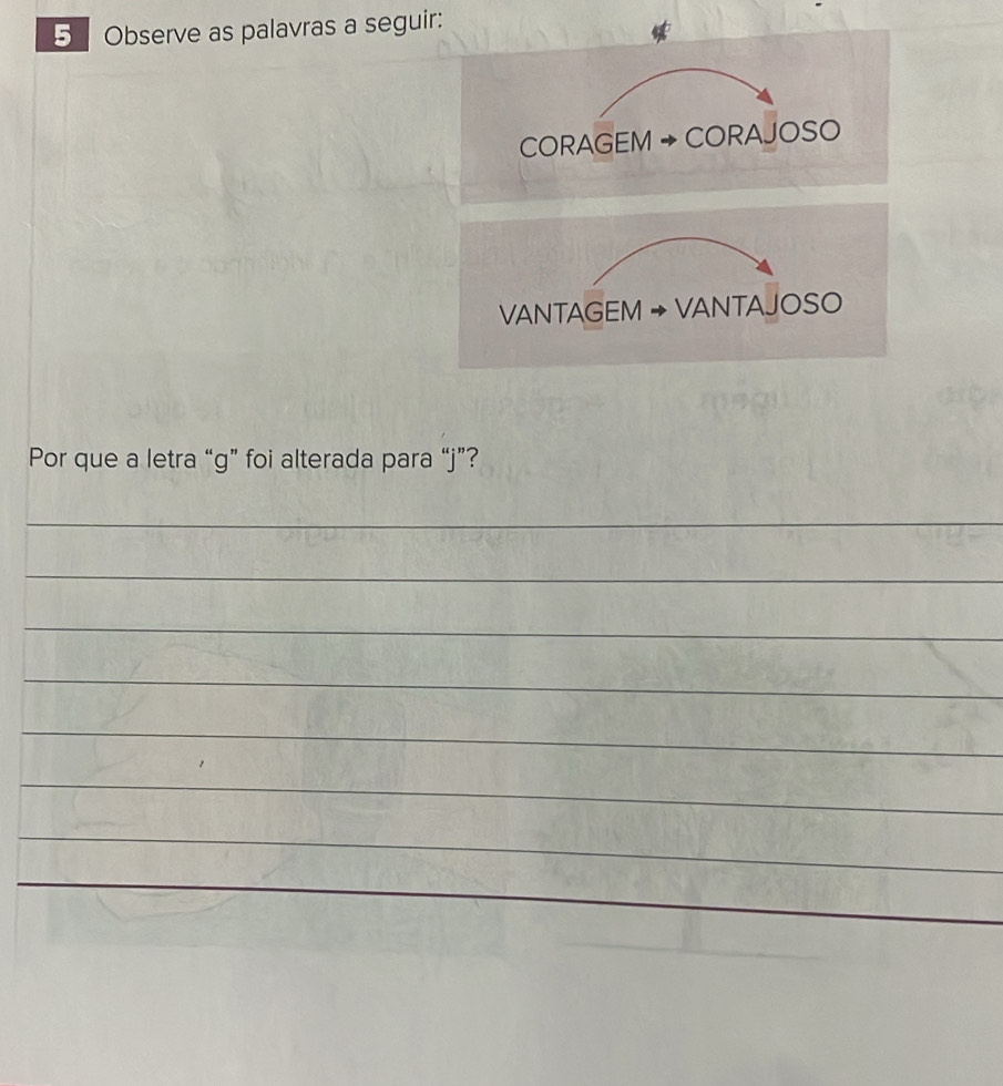 Observe as palavras a seguir: 
CORAGEM → CORAJOSO 
VANTAGEM → VANTAJOSO 
Por que a letra “ g ” foi alterada para “ j ”? 
_ 
_ 
_ 
_ 
_ 
_ 
_ 
_ 
_ 
_ 
_