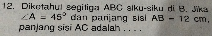 Diketahui segitiga ABC siku-siku di B. Jika
∠ A=45° dan panjang sisi AB=12cm, 
panjang sisi AC adalah . . . .