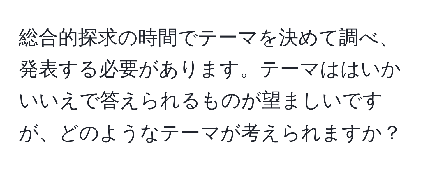 総合的探求の時間でテーマを決めて調べ、発表する必要があります。テーマははいかいいえで答えられるものが望ましいですが、どのようなテーマが考えられますか？