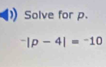 Solve for p.
^-|p-4|=^-10