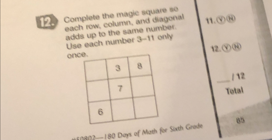 Complete the magic square so 
each row, column, and diagonal 11.⑨Ⓝ 
adds up to the same number. 
Use each number 3-11 only 
on12. ⑨Ⓝ 
_/ 12 
Total
85
50802 — 180 Days of Math for Sixth Grade