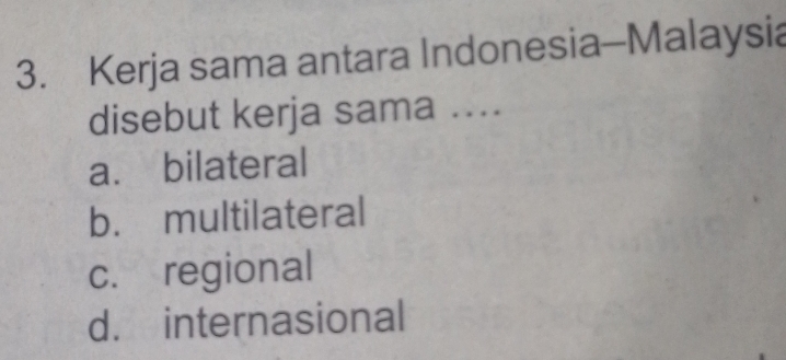 Kerja sama antara Indonesia-Malaysia
disebut kerja sama ....
a. bilateral
b. multilateral
c. regional
d. internasional