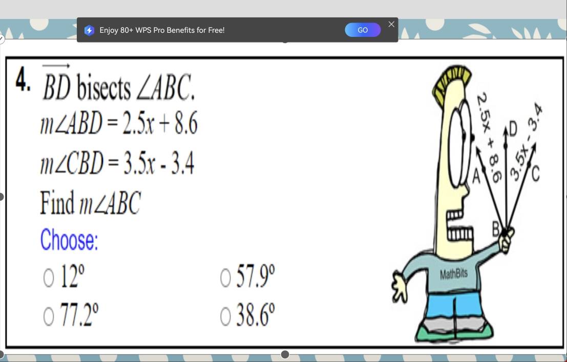 Enjoy 80+ WPS Pro Benefits for Free! GO ×
4. vector BD bisects ∠ ABC.
m∠ ABD=2.5x+8.6
m∠ CBD=3.5x-3.4
Find m∠ ABC
Choose:
12°
57.9°
77.2°
38.6°