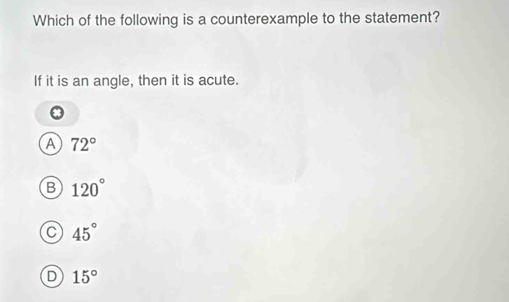 Which of the following is a counterexample to the statement?
If it is an angle, then it is acute.
A 72°
B 120°
C 45°
D 15°