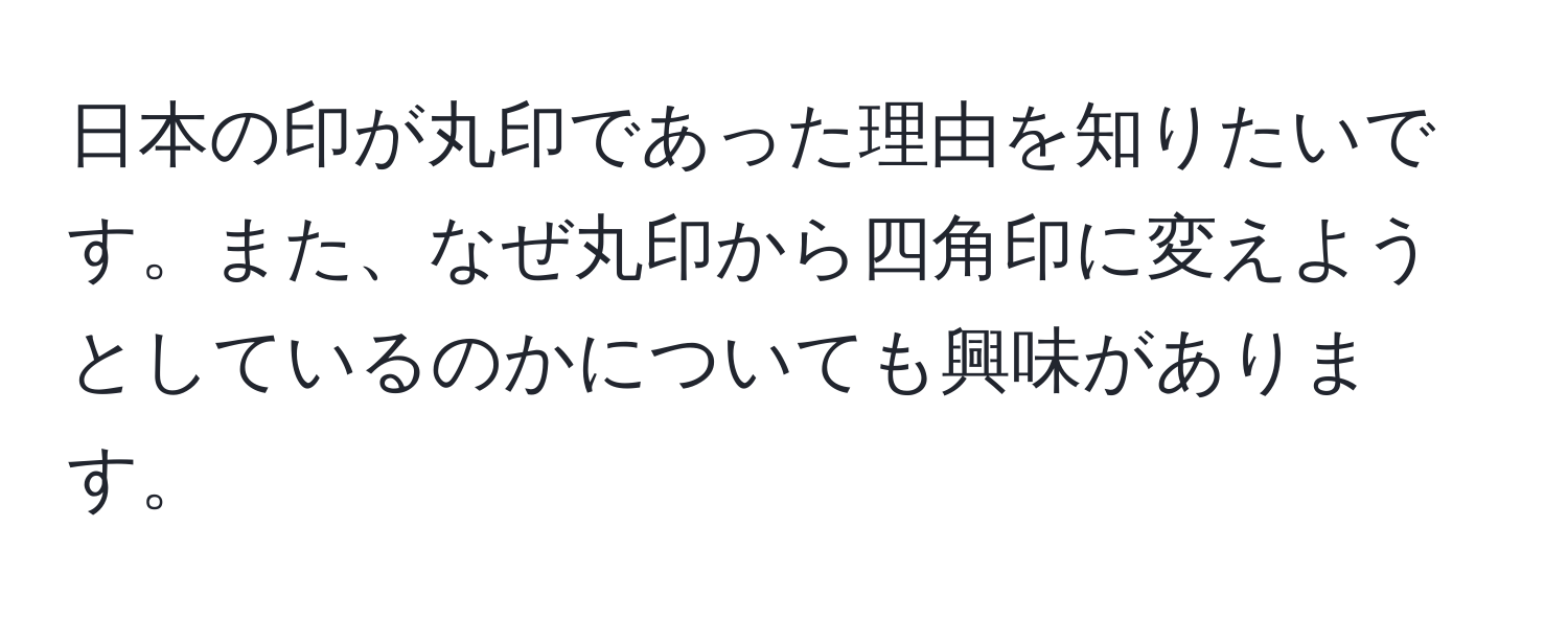 日本の印が丸印であった理由を知りたいです。また、なぜ丸印から四角印に変えようとしているのかについても興味があります。