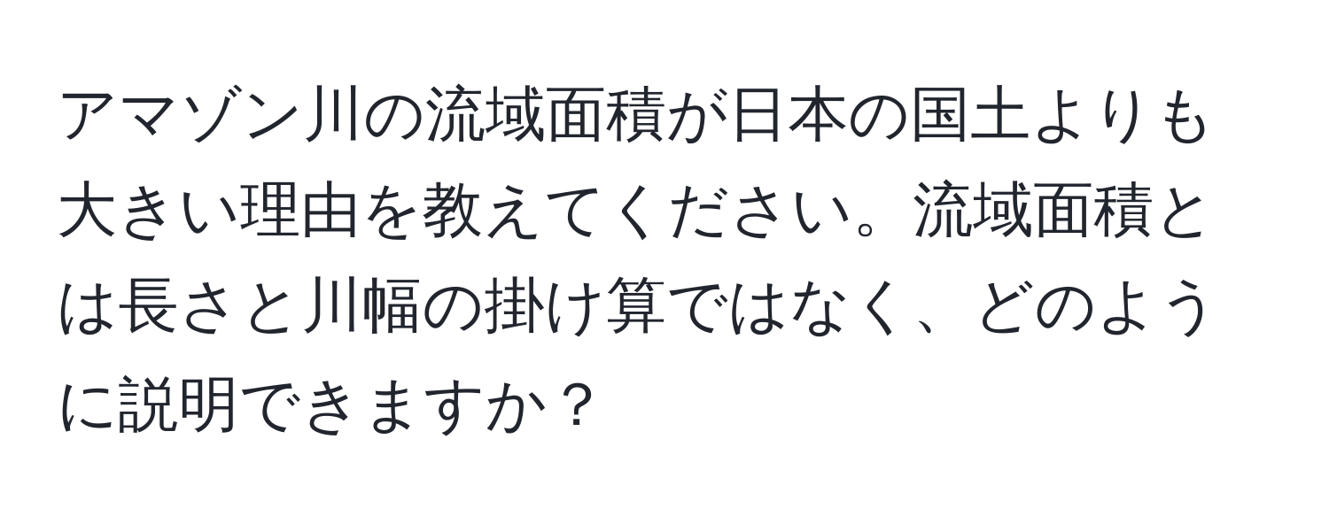 アマゾン川の流域面積が日本の国土よりも大きい理由を教えてください。流域面積とは長さと川幅の掛け算ではなく、どのように説明できますか？